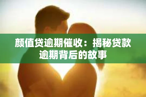 颜值贷逾期催收：揭秘贷款逾期背后的故事