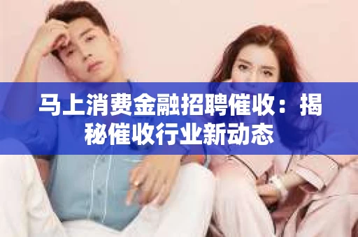 马上消费金融招聘催收：揭秘催收行业新动态