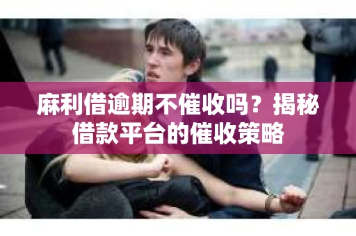 麻利借逾期不催收吗?揭秘借款平台的催收策略 麻利借逾期不催收吗?揭秘借款平台的催收策略
