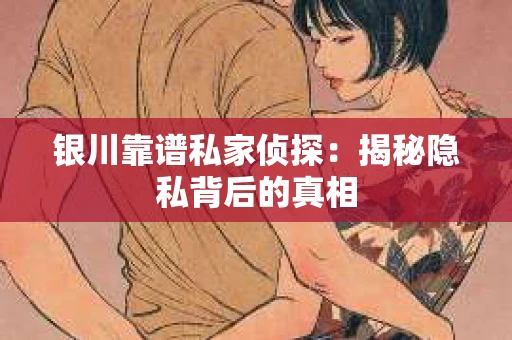 银川靠谱私家侦探：揭秘隐私背后的真相