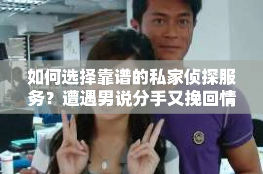 如何选择靠谱的私家侦探服务？遭遇男说分手又挽回情况怎么办？