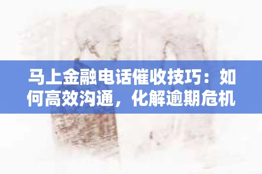 马上金融电话催收技巧：如何高效沟通，化解逾期危机