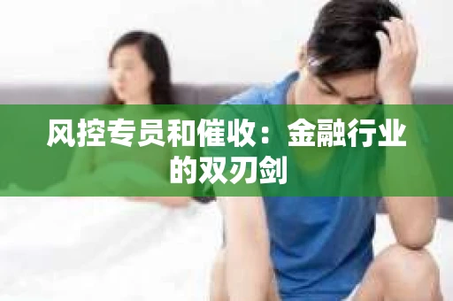 风控专员和催收：金融行业的双刃剑