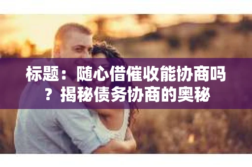 标题：随心借催收能协商吗？揭秘债务协商的奥秘