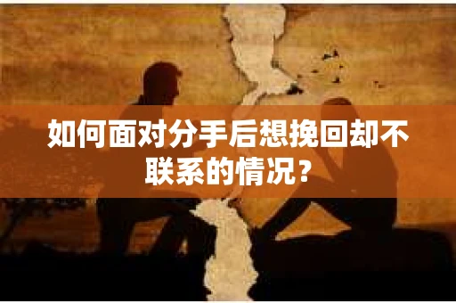 如何面对分手后想挽回却不联系的情况？