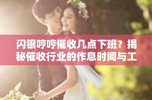 闪银哼哼催收几点下班？揭秘催收行业的作息时间与工作状态