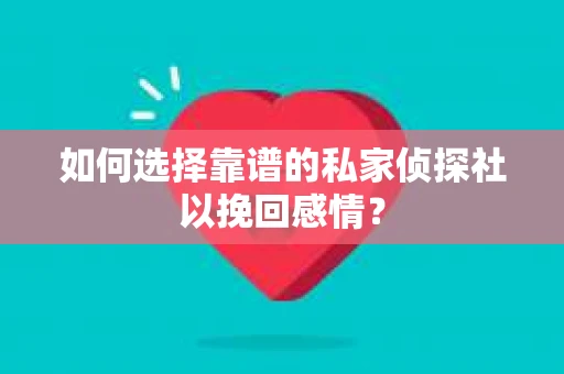 如何选择靠谱的私家侦探社以挽回感情？