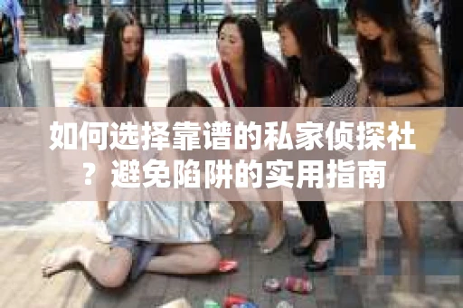 如何选择靠谱的私家侦探社?避免陷阱的实用指南 如何选择靠谱的私家侦探社?避免陷阱的实用指南
