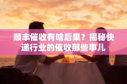顺丰催收有啥后果？揭秘快递行业的催收那些事儿