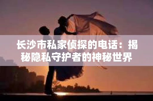 长沙市私家侦探的电话:揭秘隐私守护者的神秘世界 长沙市私家侦探的电话:揭秘隐私守护者的神秘世界