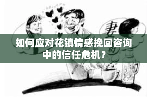 如何应对花镇情感挽回咨询中的信任危机? 如何应对花镇情感挽回咨询中的信任危机?