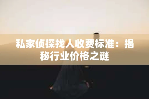 私家侦探找人收费标准：揭秘行业价格之谜
