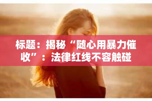 标题：揭秘“随心用暴力催收”：法律红线不容触碰