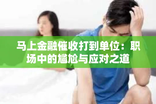 马上金融催收打到单位：职场中的尴尬与应对之道