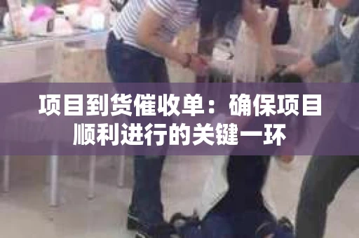 项目到货催收单：确保项目顺利进行的关键一环