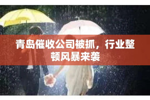 青岛催收公司被抓,行业整顿风暴来袭 青岛催收公司被抓,行业整顿风暴来袭