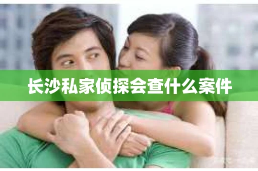 长沙私家侦探会查什么案件