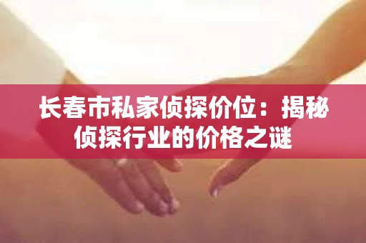 长春市私家侦探价位：揭秘侦探行业的价格之谜
