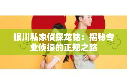 银川私家侦探龙铭：揭秘专业侦探的正规之路