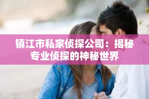 镇江市私家侦探公司：揭秘专业侦探的神秘世界