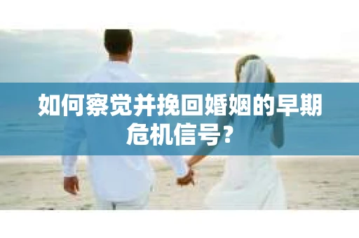 如何察觉并挽回婚姻的早期危机信号? 如何察觉并挽回婚姻的早期危机信号?