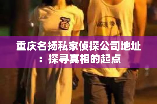 重庆名扬私家侦探公司地址：探寻真相的起点