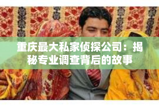 重庆最大私家侦探公司：揭秘专业调查背后的故事