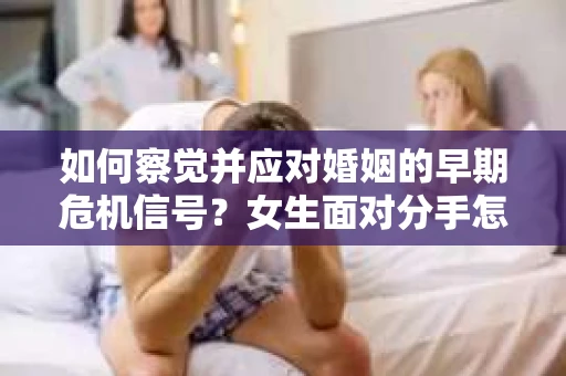如何察觉并应对婚姻的早期危机信号?女生面对分手怎么办? 如何察觉并应对婚姻的早期危机信号?女生面对分手怎么办?