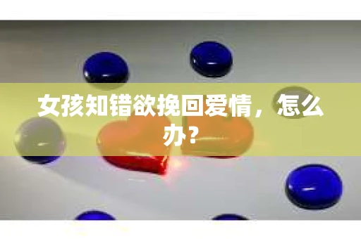 女孩知错欲挽回爱情,怎么办? 女孩知错欲挽回爱情,怎么办?