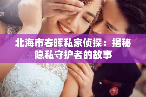 北海市春晖私家侦探：揭秘隐私守护者的故事