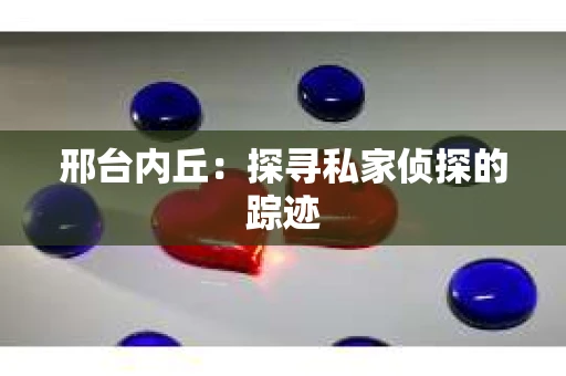 邢台内丘：探寻私家侦探的踪迹