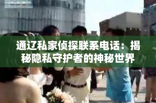 通辽私家侦探联系电话：揭秘隐私守护者的神秘世界