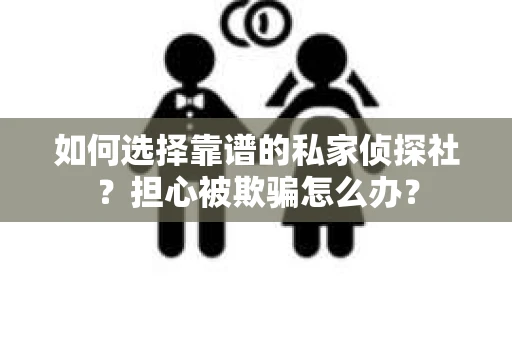 如何选择靠谱的私家侦探社？担心被欺骗怎么办？