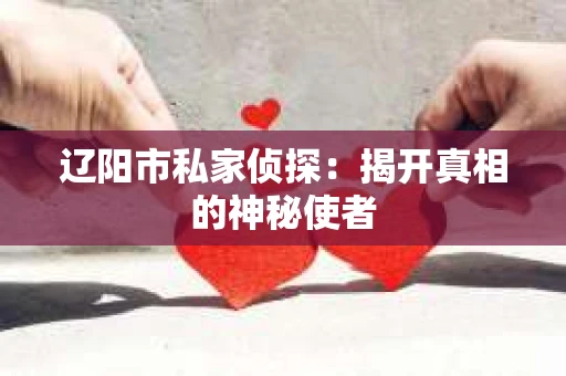 辽阳市私家侦探：揭开真相的神秘使者