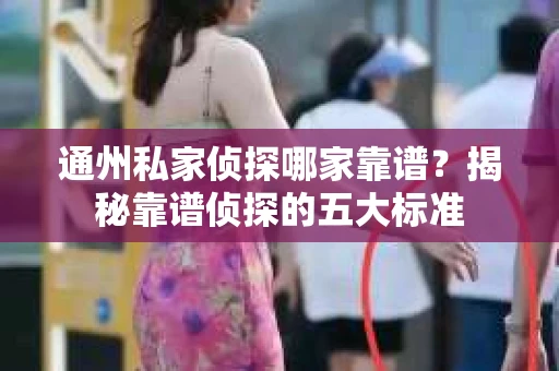 通州私家侦探哪家靠谱？揭秘靠谱侦探的五大标准