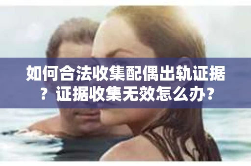 如何合法收集配偶出轨证据？证据收集无效怎么办？