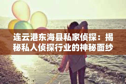 连云港东海县私家侦探：揭秘私人侦探行业的神秘面纱