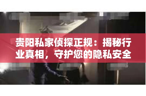贵阳私家侦探正规：揭秘行业真相，守护您的隐私安全