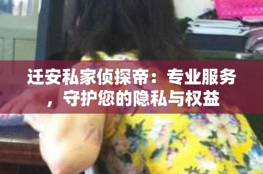 迁安私家侦探帝：专业服务，守护您的隐私与权益