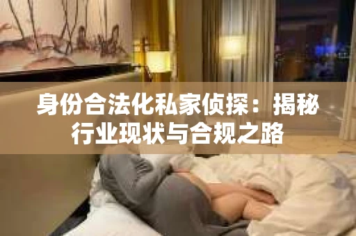 身份合法化私家侦探：揭秘行业现状与合规之路