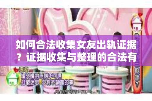 如何合法收集女友出轨证据?证据收集与整理的合法有效策略 如何合法收集女友出轨证据?证据收集与整理的合法有效策略