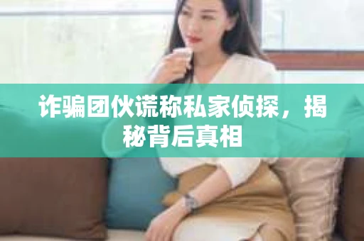 诈骗团伙谎称私家侦探,揭秘背后真相 诈骗团伙谎称私家侦探,揭秘背后真相
