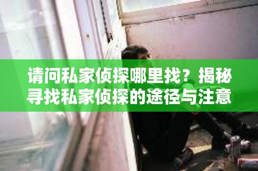 请问私家侦探哪里找？揭秘寻找私家侦探的途径与注意事项