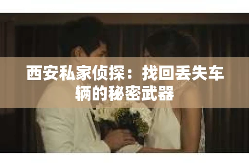 西安私家侦探：找回丢失车辆的秘密武器