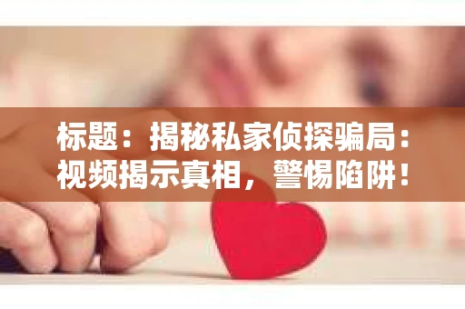 标题：揭秘私家侦探骗局：视频揭示真相，警惕陷阱！