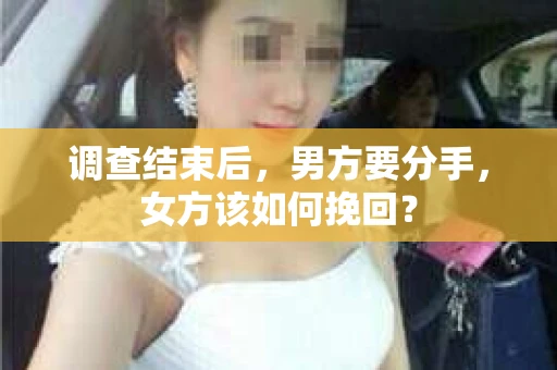 调查结束后，男方要分手，女方该如何挽回？