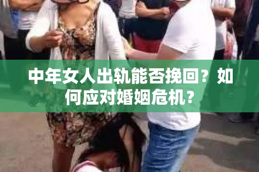 中年女人出轨能否挽回?如何应对婚姻危机? 中年女人出轨能否挽回?如何应对婚姻危机?
