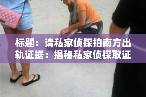 标题：请私家侦探拍南方出轨证据：揭秘私家侦探取证过程