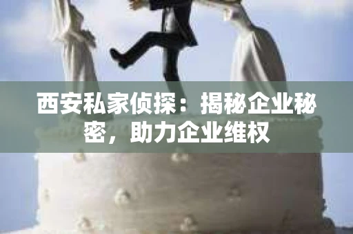西安私家侦探：揭秘企业秘密，助力企业维权