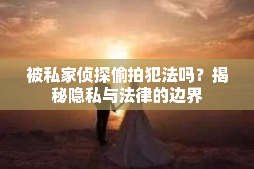 被私家侦探偷拍犯法吗？揭秘隐私与法律的边界